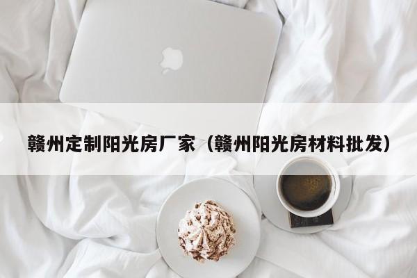 贛州定制陽光房廠家（贛州陽光房材料批發(fā)）