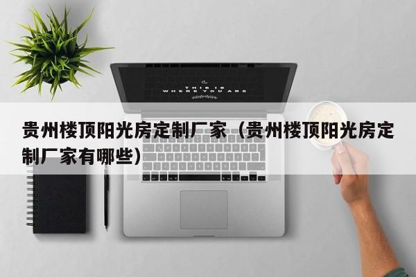 貴州樓頂陽光房定制廠家（貴州樓頂陽光房定制廠家有哪些）