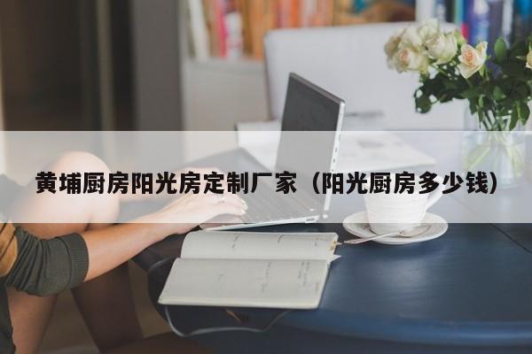 黃埔廚房陽光房定制廠家（陽光廚房多少錢）
