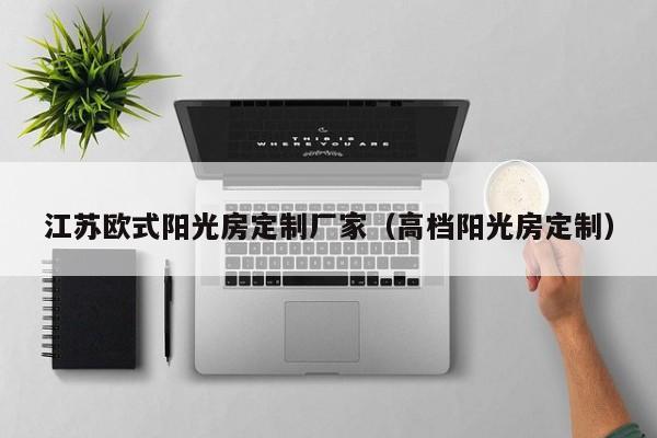 江蘇歐式陽光房定制廠家（高檔陽光房定制）