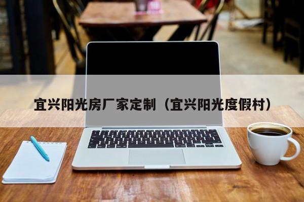 宜興陽光房廠家定制（宜興陽光度假村）