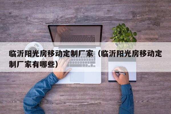 臨沂陽光房移動定制廠家（臨沂陽光房移動定制廠家有哪些）